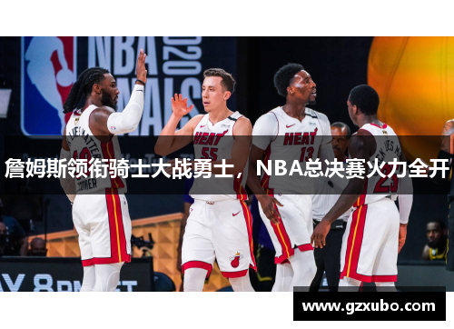 詹姆斯领衔骑士大战勇士，NBA总决赛火力全开